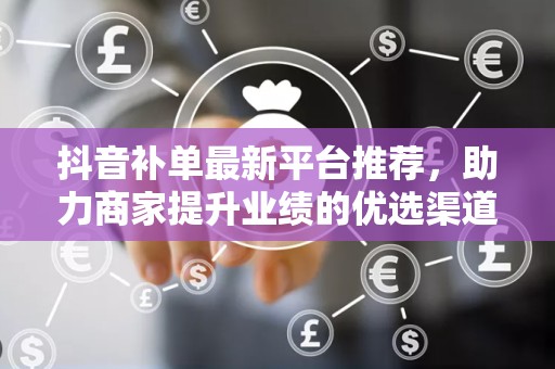 抖音补单最新平台推荐，助力商家提升业绩的优选渠道