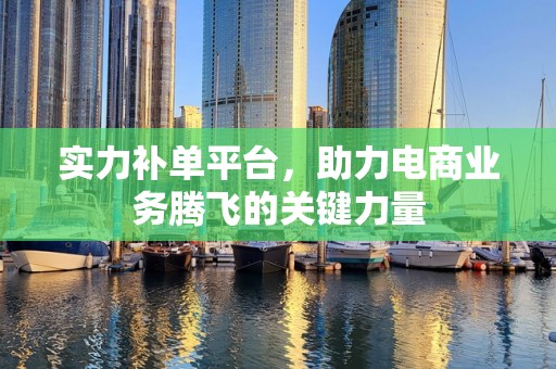 实力补单平台，助力电商业务腾飞的关键力量