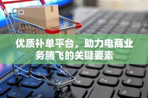 优质补单平台，助力电商业务腾飞的关键要素