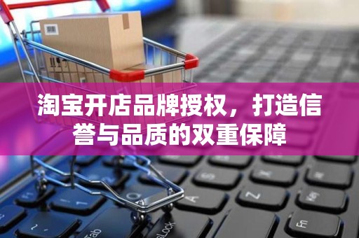 淘宝开店品牌授权，打造信誉与品质的双重保障