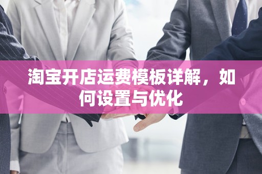 淘宝开店运费模板详解，如何设置与优化