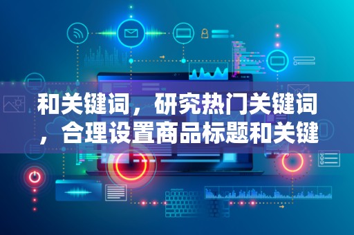 和关键词，研究热门关键词，合理设置商品标题和关键词，提高商品的搜索率