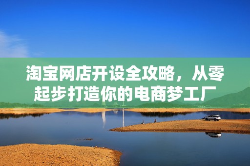 淘宝网店开设全攻略，从零起步打造你的电商梦工厂
