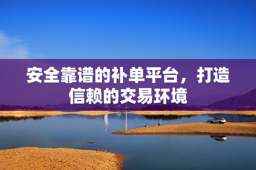 安全靠谱的补单平台，打造信赖的交易环境