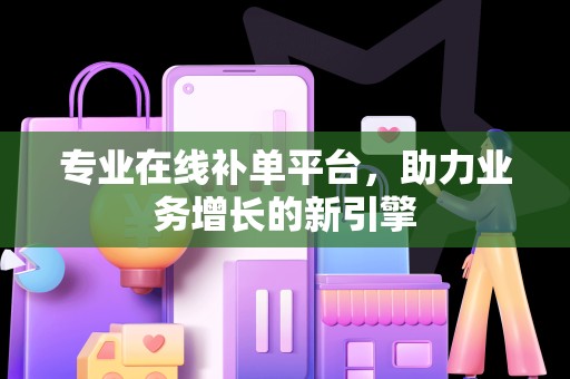 专业在线补单平台，助力业务增长的新引擎