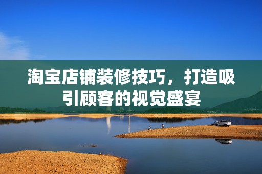 淘宝店铺装修技巧，打造吸引顾客的视觉盛宴