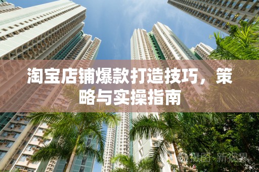 淘宝店铺爆款打造技巧，策略与实操指南