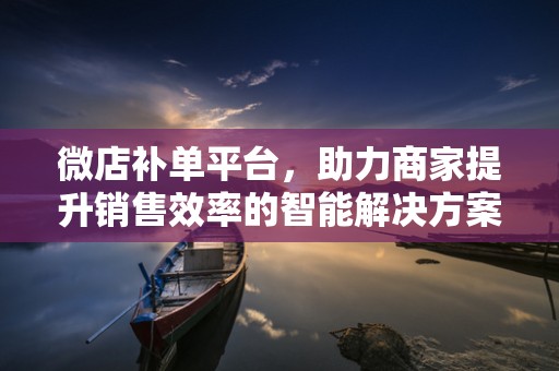 微店补单平台，助力商家提升销售效率的智能解决方案