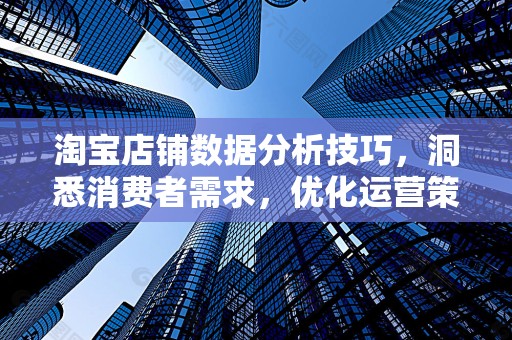淘宝店铺数据分析技巧，洞悉消费者需求，优化运营策略