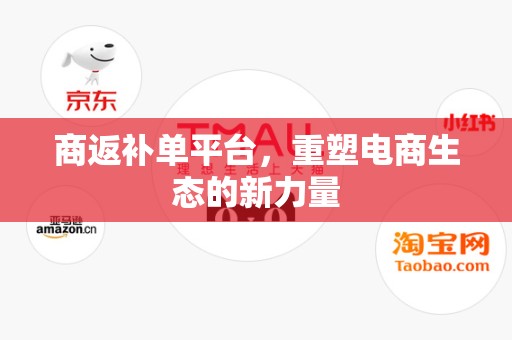 商返补单平台，重塑电商生态的新力量