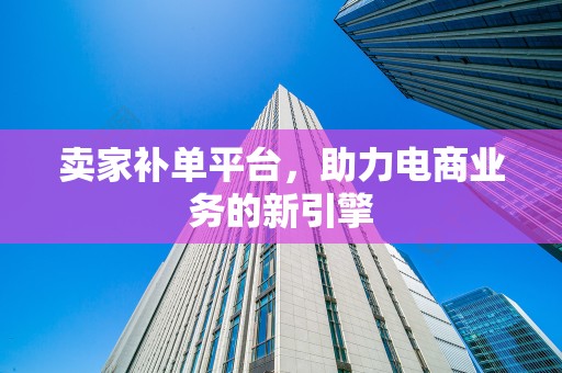 卖家补单平台，助力电商业务的新引擎