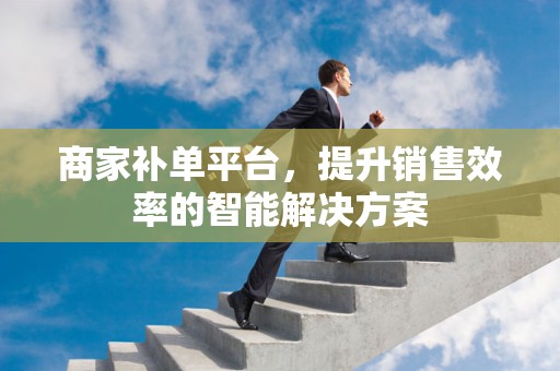 商家补单平台，提升销售效率的智能解决方案