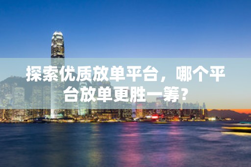 探索优质放单平台，哪个平台放单更胜一筹？