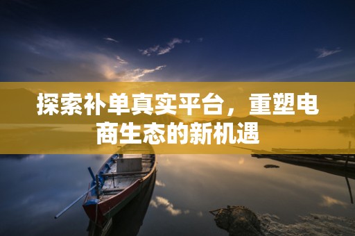 探索补单真实平台，重塑电商生态的新机遇