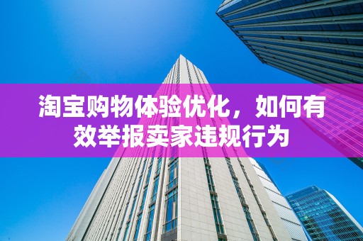 淘宝购物体验优化，如何有效举报卖家违规行为