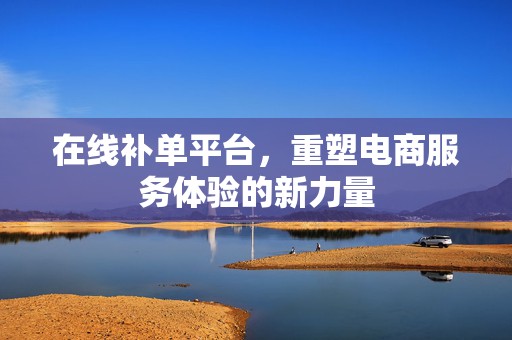 在线补单平台，重塑电商服务体验的新力量
