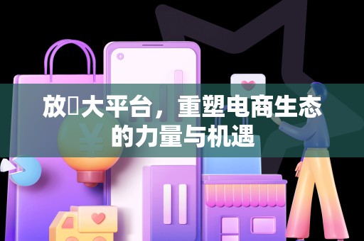 放單大平台，重塑电商生态的力量与机遇