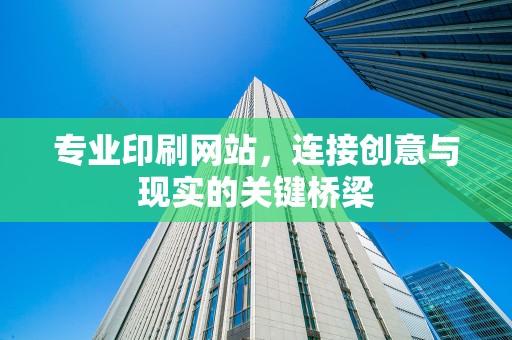 专业印刷网站，连接创意与现实的关键桥梁