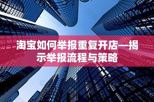 淘宝如何举报重复开店—揭示举报流程与策略