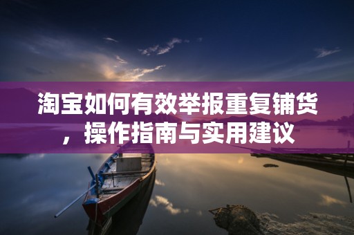 淘宝如何有效举报重复铺货，操作指南与实用建议