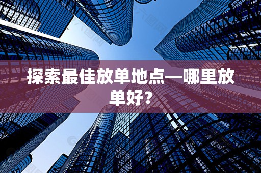探索最佳放单地点—哪里放单好？
