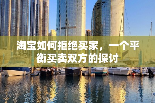 淘宝如何拒绝买家，一个平衡买卖双方的探讨