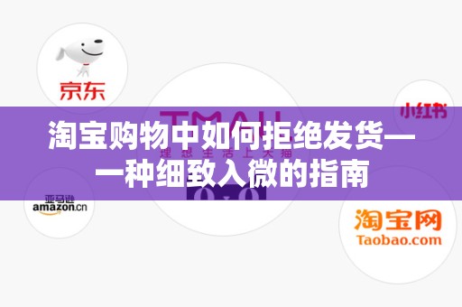 淘宝购物中如何拒绝发货—一种细致入微的指南