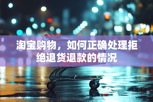 淘宝购物，如何正确处理拒绝退货退款的情况