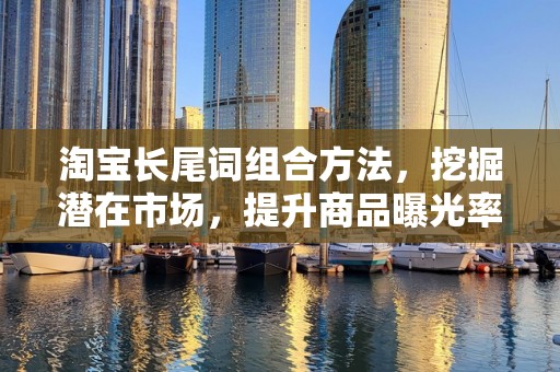 淘宝长尾词组合方法，挖掘潜在市场，提升商品曝光率