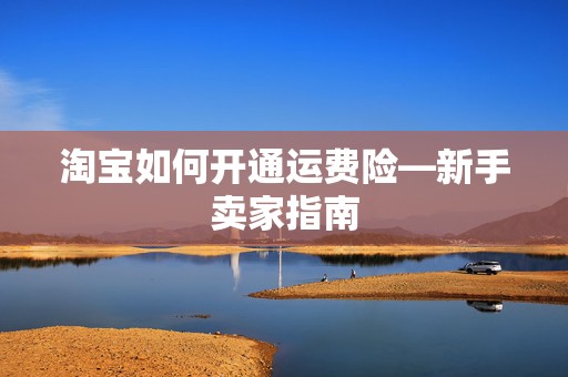 淘宝如何开通运费险—新手卖家指南