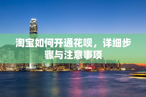 淘宝如何开通花呗，详细步骤与注意事项