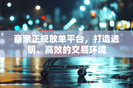 商家正规放单平台，打造透明、高效的交易环境