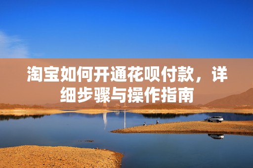 淘宝如何开通花呗付款，详细步骤与操作指南
