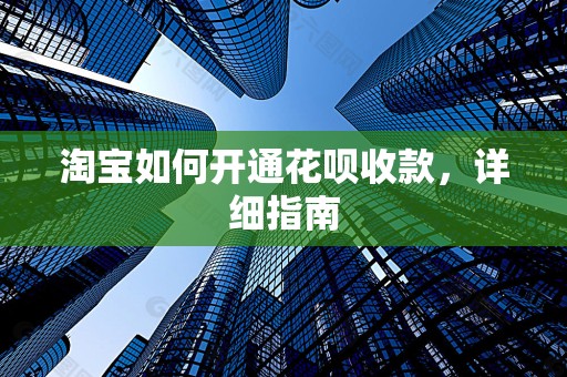 淘宝如何开通花呗收款，详细指南