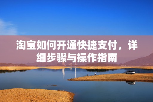 淘宝如何开通快捷支付，详细步骤与操作指南