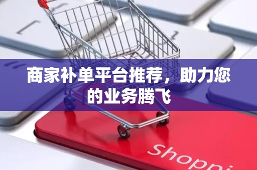 商家补单平台推荐，助力您的业务腾飞