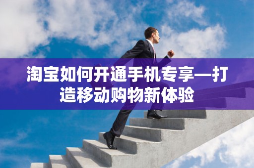 淘宝如何开通手机专享—打造移动购物新体验