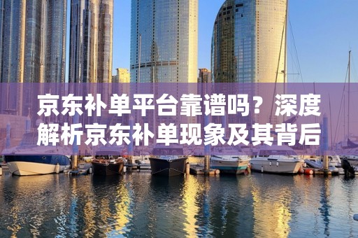 京东补单平台靠谱吗？深度解析京东补单现象及其背后的平台信誉