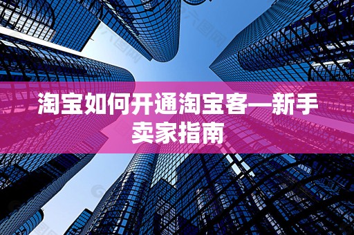 淘宝如何开通淘宝客—新手卖家指南