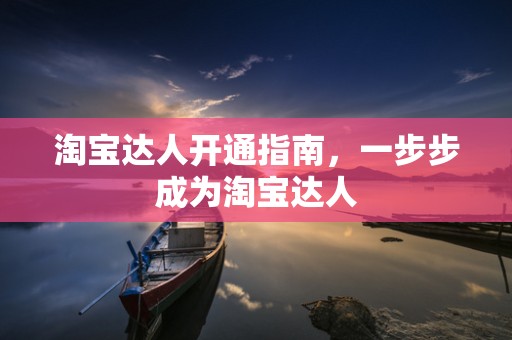 淘宝达人开通指南，一步步成为淘宝达人