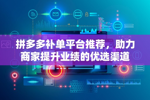 拼多多补单平台推荐，助力商家提升业绩的优选渠道
