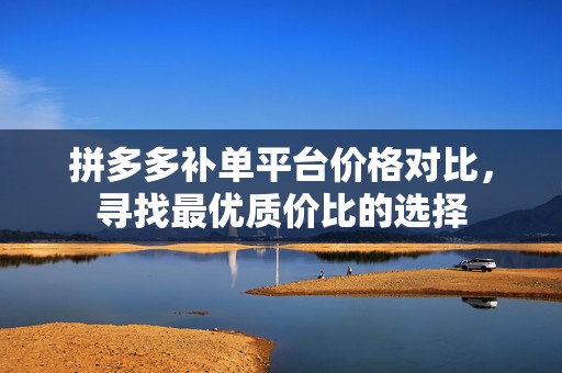 拼多多补单平台价格对比，寻找最优质价比的选择