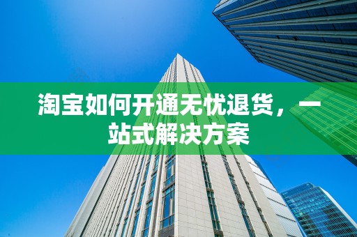 淘宝如何开通无忧退货，一站式解决方案