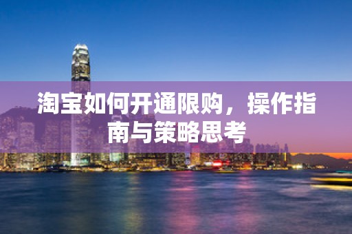 淘宝如何开通限购，操作指南与策略思考