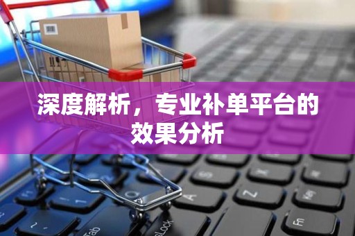 深度解析，专业补单平台的效果分析