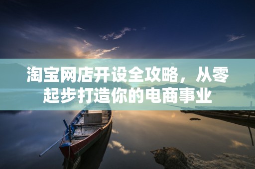 淘宝网店开设全攻略，从零起步打造你的电商事业
