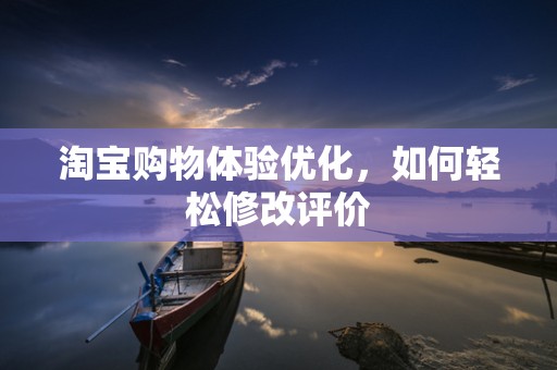 淘宝购物体验优化，如何轻松修改评价