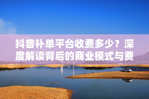 抖音补单平台收费多少？深度解读背后的商业模式与费用结构