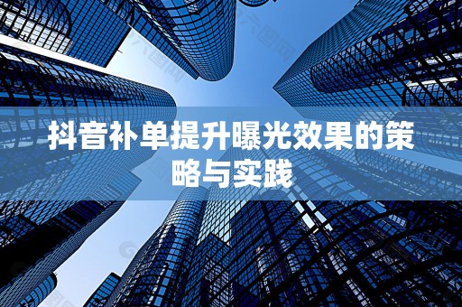 抖音补单提升曝光效果的策略与实践