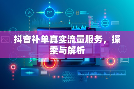抖音补单真实流量服务，探索与解析